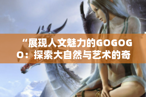 “展現(xiàn)人文魅力的GOGOGO：探索大自然與藝術(shù)的奇妙之旅”