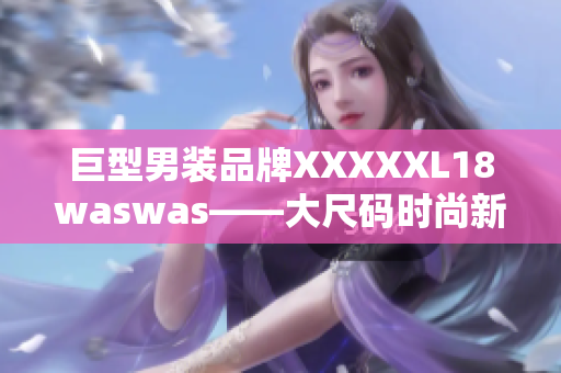 巨型男裝品牌XXXXXL18waswas——大尺碼時(shí)尚新選擇