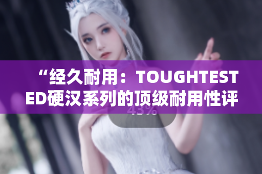 “經久耐用：TOUGHTESTED硬漢系列的頂級耐用性評估”