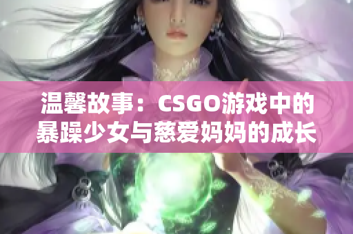 溫馨故事：CSGO游戲中的暴躁少女與慈愛媽媽的成長(zhǎng)之旅