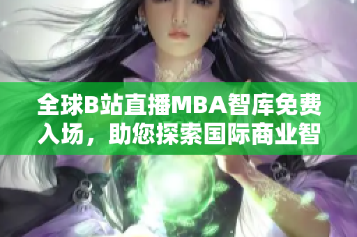 全球B站直播MBA智庫免費(fèi)入場，助您探索國際商業(yè)智慧！