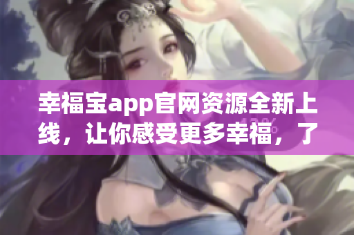 幸福寶app官網(wǎng)資源全新上線，讓你感受更多幸福，了解更多福祉。