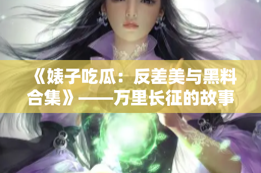 《婊子吃瓜：反差美與黑料合集》——萬里長征的故事