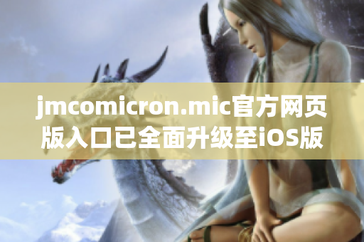 jmcomicron.mic官方網(wǎng)頁版入口已全面升級至iOS版，立即暢享高清動漫世界！