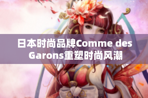 日本時尚品牌Comme des Garons重塑時尚風潮