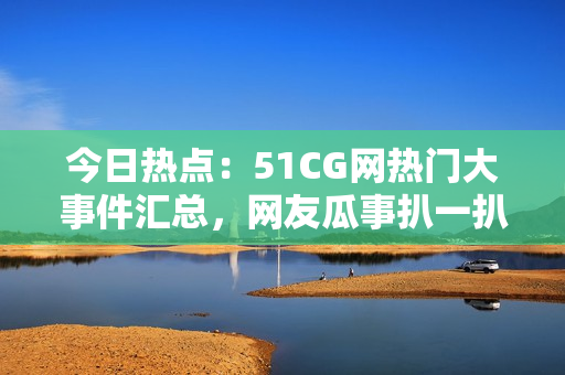 今日熱點(diǎn)：51CG網(wǎng)熱門大事件匯總，網(wǎng)友瓜事扒一扒