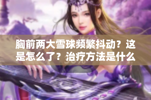 胸前兩大雪球頻繁抖動(dòng)？這是怎么了？治療方法是什么？