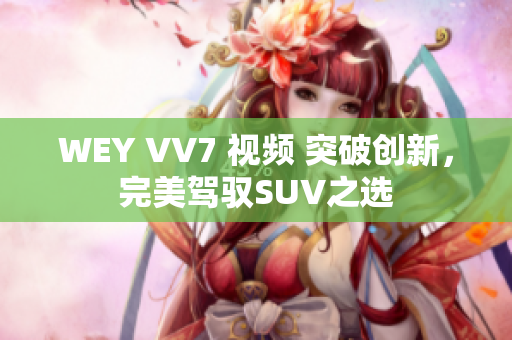 WEY VV7 視頻 突破創(chuàng)新，完美駕馭SUV之選