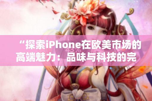 “探索iPhone在歐美市場(chǎng)的高端魅力：品味與科技的完美融合”