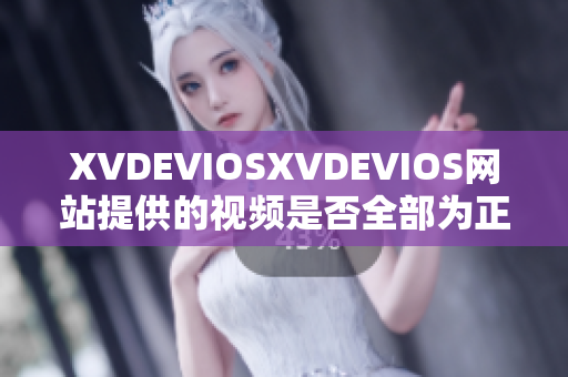 XVDEVIOSXVDEVIOS網(wǎng)站提供的視頻是否全部為正版內(nèi)容？