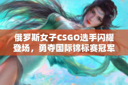 俄羅斯女子CSGO選手閃耀登場(chǎng)，勇奪國(guó)際錦標(biāo)賽冠軍