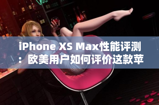 iPhone XS Max性能評測：歐美用戶如何評價這款蘋果旗艦手機？