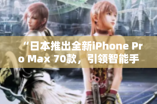 “日本推出全新iPhone Pro Max 70款，引領(lǐng)智能手機(jī)新潮流！”