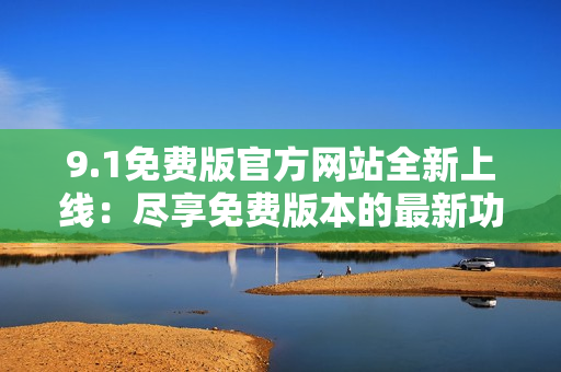 9.1免費(fèi)版官方網(wǎng)站全新上線(xiàn)：盡享免費(fèi)版本的最新功能與服務(wù)！