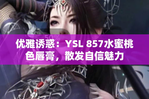 優(yōu)雅誘惑：YSL 857水蜜桃色唇膏，散發(fā)自信魅力