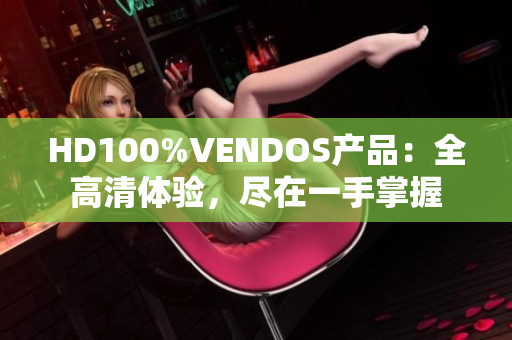 HD100%VENDOS產(chǎn)品：全高清體驗(yàn)，盡在一手掌握