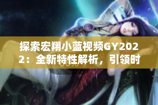 探索宏翔小藍視頻GY2022：全新特性解析，引領(lǐng)時尚潮流