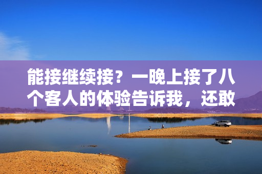 能接繼續(xù)接？一晚上接了八個(gè)客人的體驗(yàn)告訴我，還敢再來(lái)嗎？