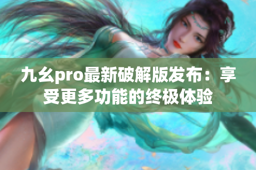 九幺pro最新破解版發(fā)布：享受更多功能的終極體驗(yàn)