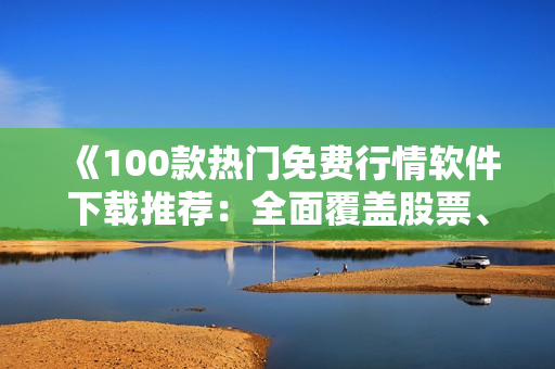 《100款熱門免費行情軟件下載推薦：全面覆蓋股票、期貨和外匯市場》