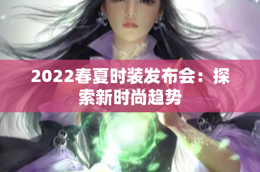 2022春夏時裝發(fā)布會：探索新時尚趨勢