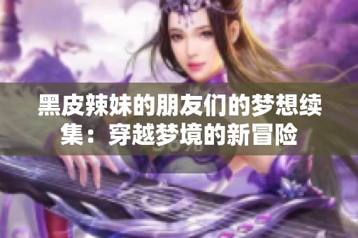 黑皮辣妹的朋友們的夢想續(xù)集：穿越夢境的新冒險