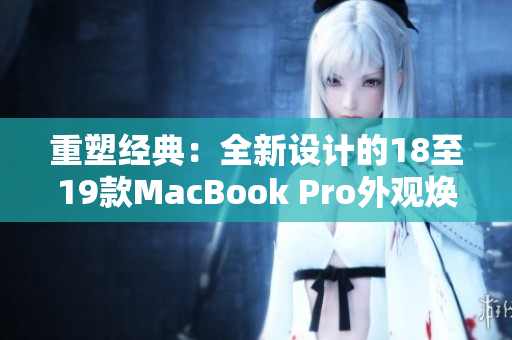 重塑經(jīng)典：全新設計的18至19款MacBook Pro外觀煥然一新