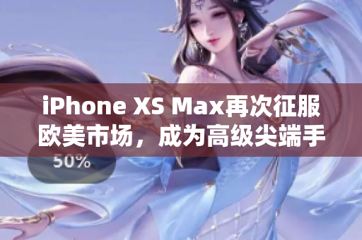 iPhone XS Max再次征服歐美市場，成為高級尖端手機