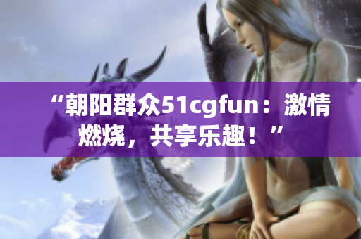 “朝陽群眾51cgfun：激情燃燒，共享樂趣！”