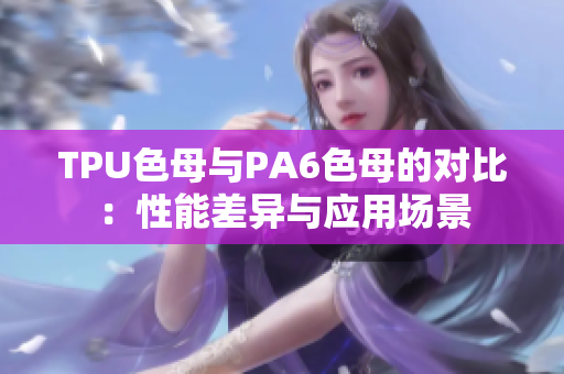 TPU色母與PA6色母的對(duì)比：性能差異與應(yīng)用場(chǎng)景