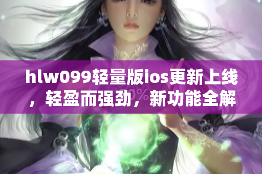 hlw099輕量版ios更新上線，輕盈而強(qiáng)勁，新功能全解析