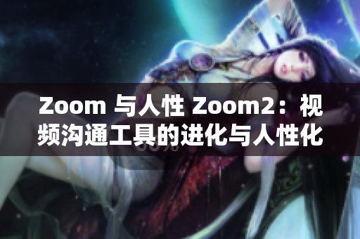 Zoom 與人性 Zoom2：視頻溝通工具的進化與人性化特點