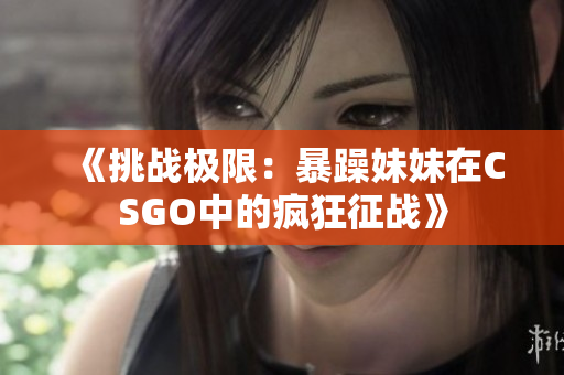 《挑戰(zhàn)極限：暴躁妹妹在CSGO中的瘋狂征戰(zhàn)》