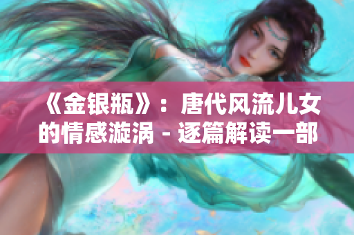 《金銀瓶》：唐代風(fēng)流兒女的情感漩渦 - 逐篇解讀一部具有歷史意義的古典小說