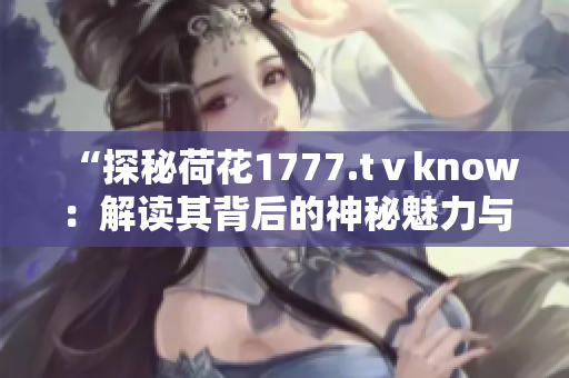 “探秘荷花1777.tⅴknow：解讀其背后的神秘魅力與獨(dú)特魔法”