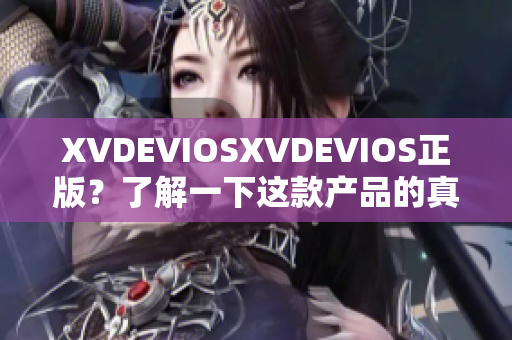 XVDEVIOSXVDEVIOS正版？了解一下這款產(chǎn)品的真實(shí)面貌！