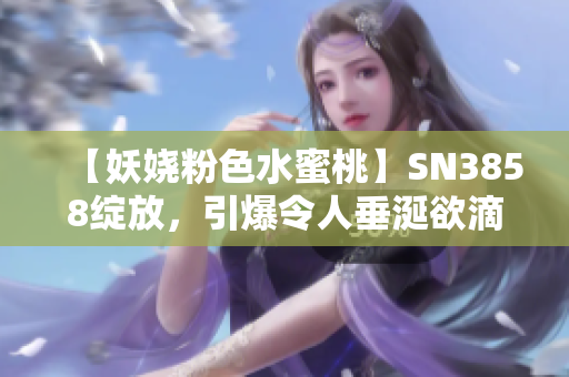 【妖嬈粉色水蜜桃】SN3858綻放，引爆令人垂涎欲滴的時(shí)尚潮流！