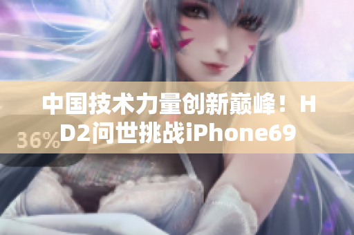 中國(guó)技術(shù)力量創(chuàng)新巔峰！HD2問世挑戰(zhàn)iPhone69