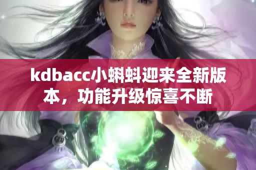 kdbacc小蝌蚪迎來全新版本，功能升級驚喜不斷