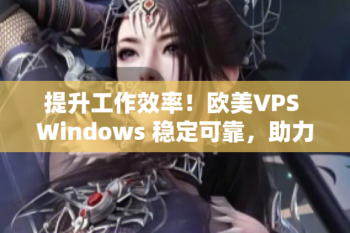 提升工作效率！歐美VPS Windows 穩(wěn)定可靠，助力你的網(wǎng)絡(luò)項(xiàng)目！