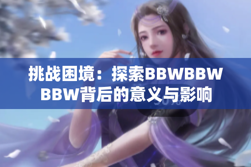 挑戰(zhàn)困境：探索BBWBBWBBW背后的意義與影響