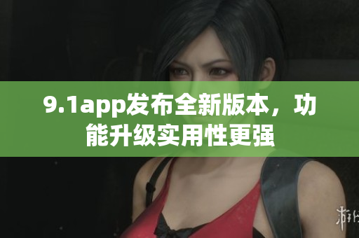 9.1app發(fā)布全新版本，功能升級實用性更強