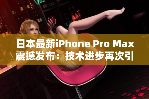 日本最新iPhone Pro Max震撼發(fā)布：技術進步再次引領手機市場！