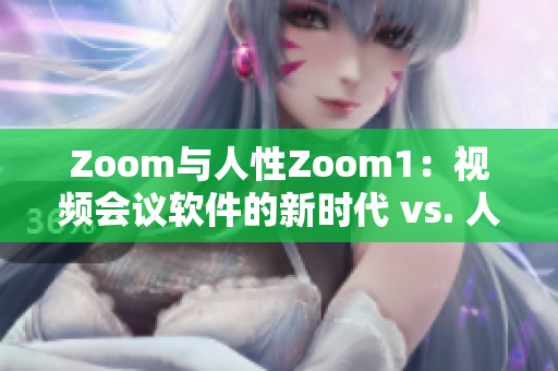 Zoom與人性Zoom1：視頻會(huì)議軟件的新時(shí)代 vs. 人性化溝通革命