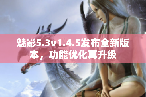 魅影5.3v1.4.5發(fā)布全新版本，功能優(yōu)化再升級