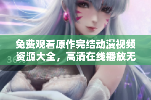 免費(fèi)觀看原作完結(jié)動漫視頻資源大全，高清在線播放無廣告版本