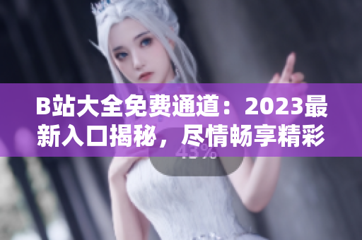 B站大全免費(fèi)通道：2023最新入口揭秘，盡情暢享精彩內(nèi)容！