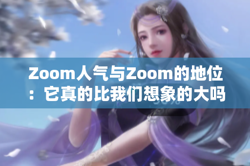 Zoom人氣與Zoom的地位：它真的比我們想象的大嗎？