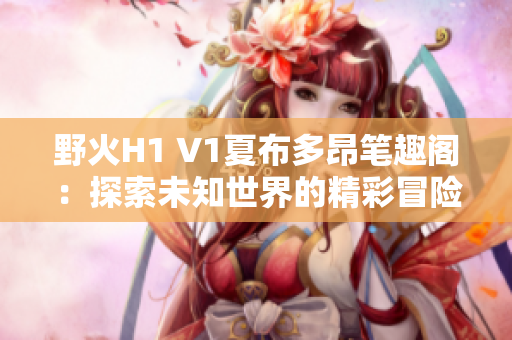 野火H1 V1夏布多昂筆趣閣：探索未知世界的精彩冒險