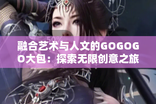 融合藝術與人文的GOGOGO大包：探索無限創(chuàng)意之旅